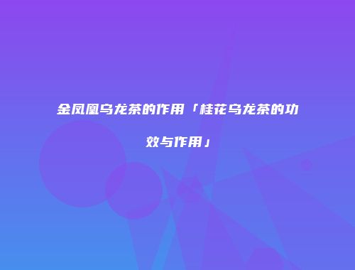 金凤凰乌龙茶的作用「桂花乌龙茶的功效与作用」