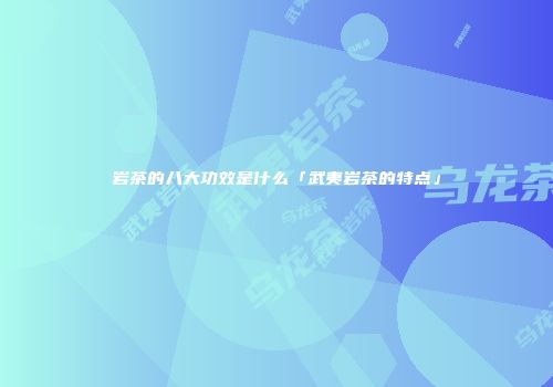 岩茶的八大功效是什么「武夷岩茶的特点」