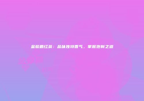 金骏眉红茶：品味独特香气，掌握泡制之道