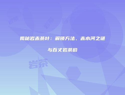 揭秘岩赤茶叶：解锁方法、赤水河之谜与百丈岩茶韵