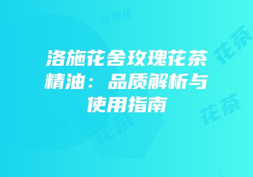洛施花舍玫瑰花茶精油：品质解析与使用指南
