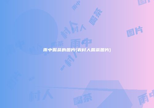 雨中喝茶的图片(农村人喝茶图片)