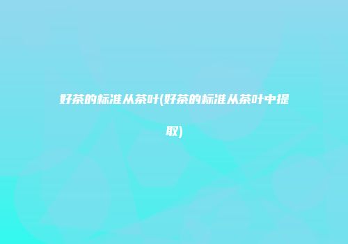 好茶的标准从茶叶(好茶的标准从茶叶中提取)