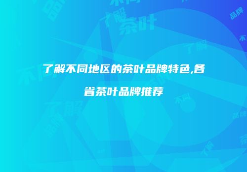 了解不同地区的茶叶品牌特色,各省茶叶品牌推荐