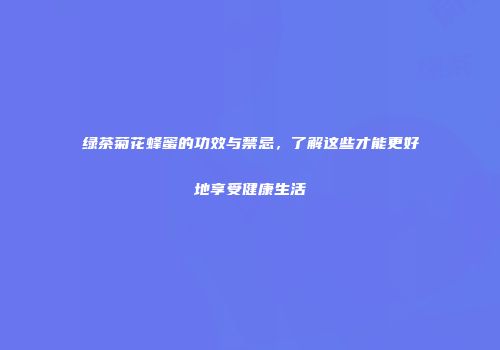 绿茶菊花蜂蜜的功效与禁忌，了解这些才能更好地享受健康生活
