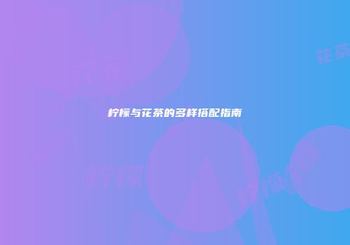 柠檬与花茶的多样搭配指南