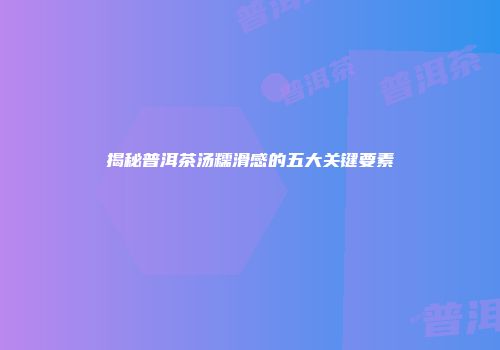 揭秘普洱茶汤糯滑感的五大关键要素