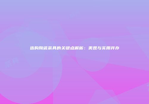 选购陶瓷茶具的关键点解析：美观与实用并存