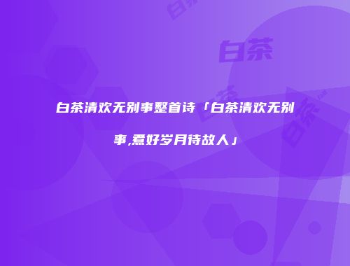 白茶清欢无别事整首诗「白茶清欢无别事,煮好岁月待故人」