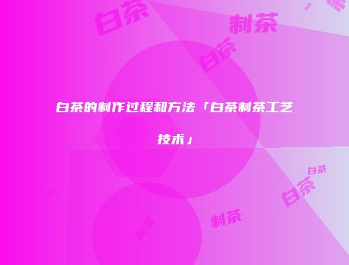 白茶的制作过程和方法「白茶制茶工艺技术」