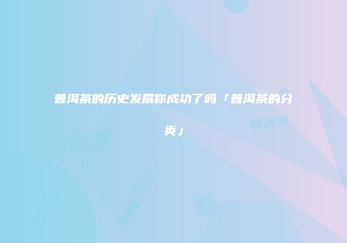 普洱茶的历史发展你成功了吗「普洱茶的分类」