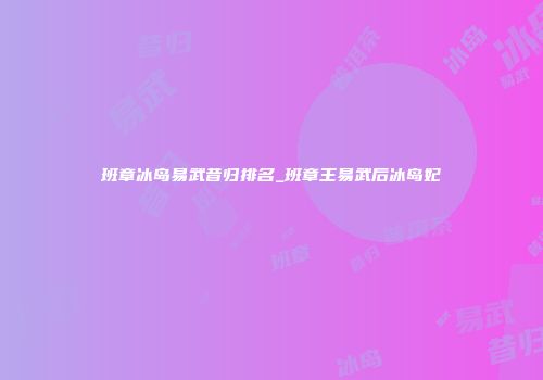 班章冰岛易武昔归排名_班章王易武后冰岛妃