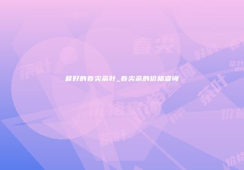 最好的春尖茶叶_春尖茶的价格查询