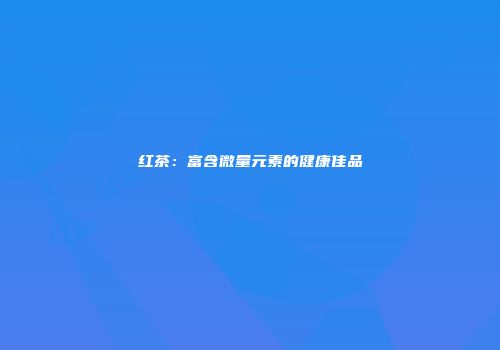红茶：富含微量元素的健康佳品