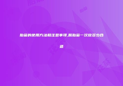 胎菊的使用方法和注意事项,喝胎菊一次放多少合适