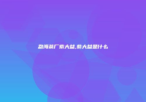 勐海茶厂紫大益,紫大益是什么