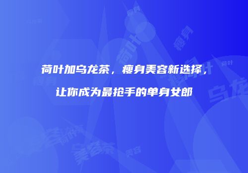 荷叶加乌龙茶，瘦身美容新选择，让你成为最抢手的单身女郎