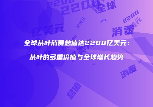 全球茶叶消费总值达2200亿美元：茶叶的多重价值与全球增长趋势
