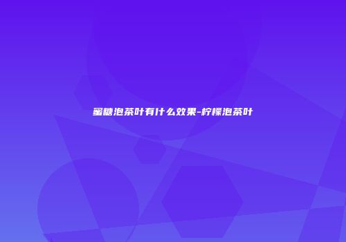 蜜糖泡茶叶有什么效果-柠檬泡茶叶