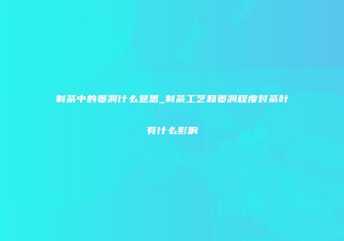 制茶中的萎凋什么意思_制茶工艺和萎凋程度对茶叶有什么影响
