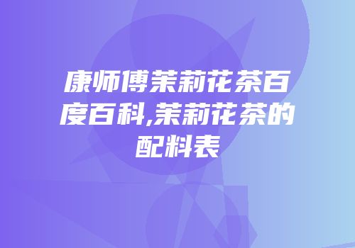 康师傅茉莉花茶百度百科,茉莉花茶的配料表