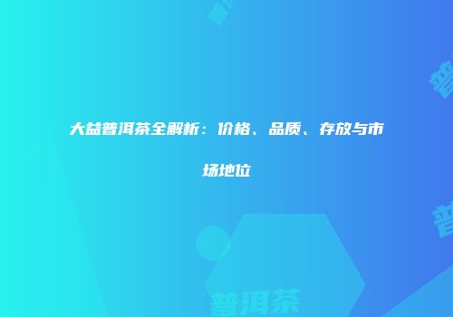 大益普洱茶全解析：价格、品质、存放与市场地位