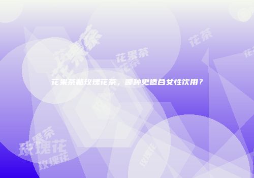花果茶和玫瑰花茶，哪种更适合女性饮用？