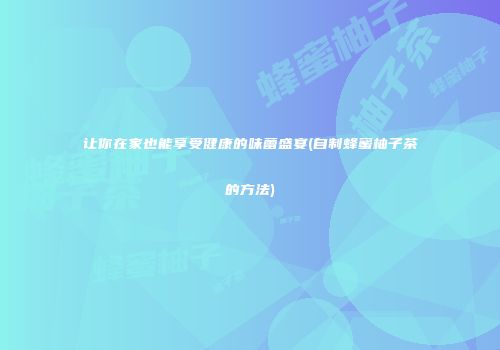 让你在家也能享受健康的味蕾盛宴(自制蜂蜜柚子茶的方法)