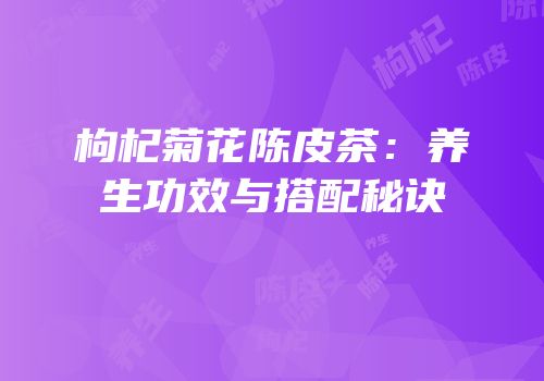 枸杞菊花陈皮茶：养生功效与搭配秘诀