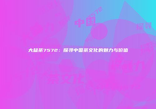 大益茶7572：探寻中国茶文化的魅力与价值