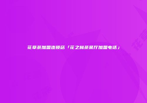 花草茶加盟连锁店「花之林茶餐厅加盟电话」