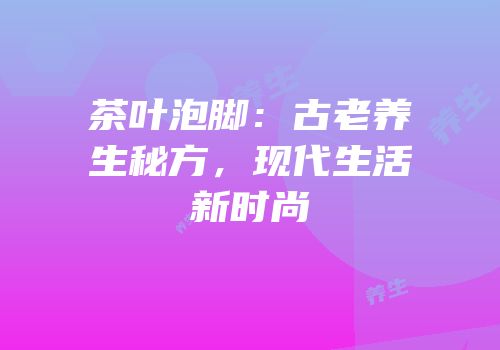 茶叶泡脚：古老养生秘方，现代生活新时尚