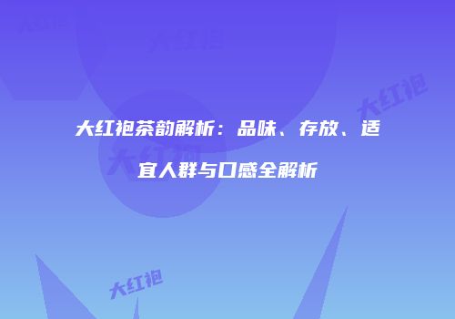大红袍茶韵解析：品味、存放、适宜人群与口感全解析
