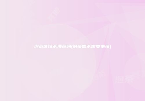 泡茶可以不洗茶吗(泡茶需不需要洗茶)