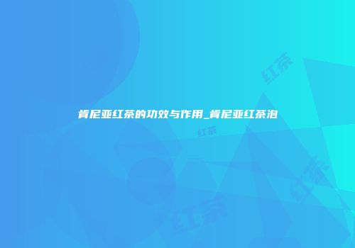 肯尼亚红茶的功效与作用_肯尼亚红茶泡