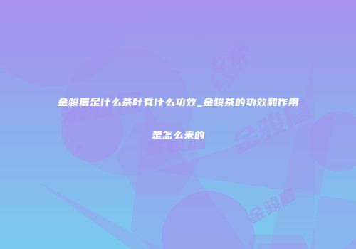 金骏眉是什么茶叶有什么功效_金骏茶的功效和作用是怎么来的