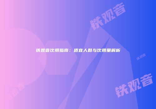 铁观音饮用指南：适宜人群与饮用量解析
