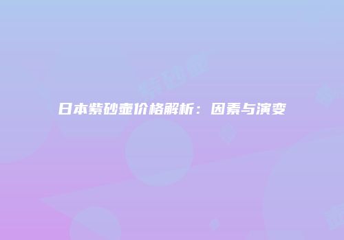 日本紫砂壶价格解析：因素与演变