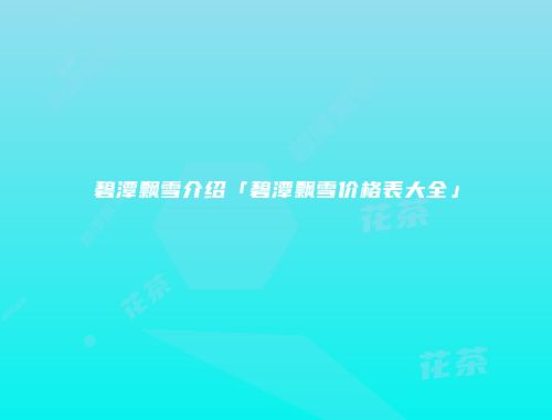 碧潭飘雪介绍「碧潭飘雪价格表大全」