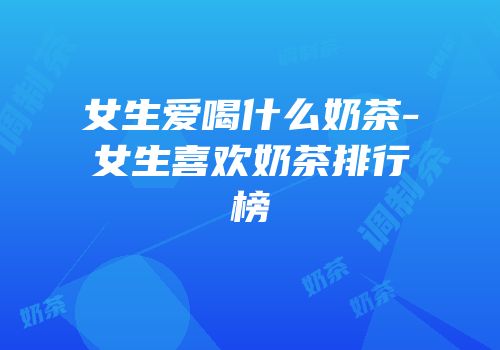 女生爱喝什么奶茶-女生喜欢奶茶排行榜