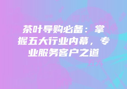 茶叶导购必备：掌握五大行业内幕，专业服务客户之道