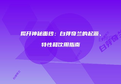 揭开神秘面纱：白芽奇兰的起源、特性和饮用指南