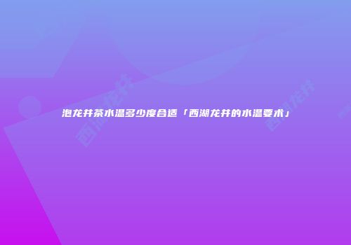 泡龙井茶水温多少度合适「西湖龙井的水温要术」