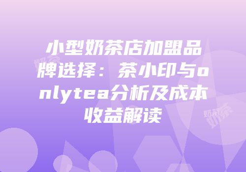 小型奶茶店加盟品牌选择：茶小印与onlytea分析及成本收益解读