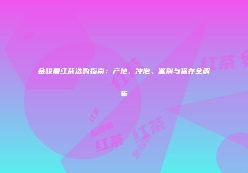 金骏眉红茶选购指南：产地、冲泡、鉴别与保存全解析