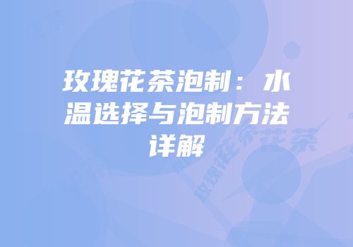 玫瑰花茶泡制：水温选择与泡制方法详解