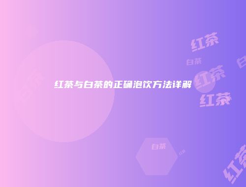 红茶与白茶的正确泡饮方法详解