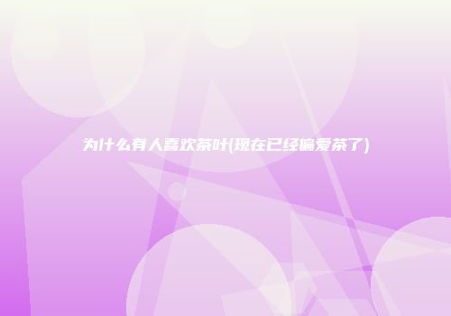为什么有人喜欢茶叶(现在已经偏爱茶了)