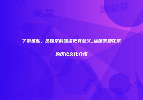 了解这些，品味茶的味道更有意义_福建茉莉花茶的历史文化介绍