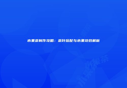 水果茶制作攻略：茶叶搭配与水果功效解析